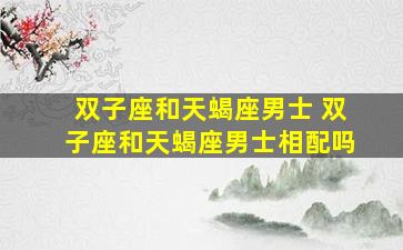 双子座和天蝎座男士 双子座和天蝎座男士相配吗